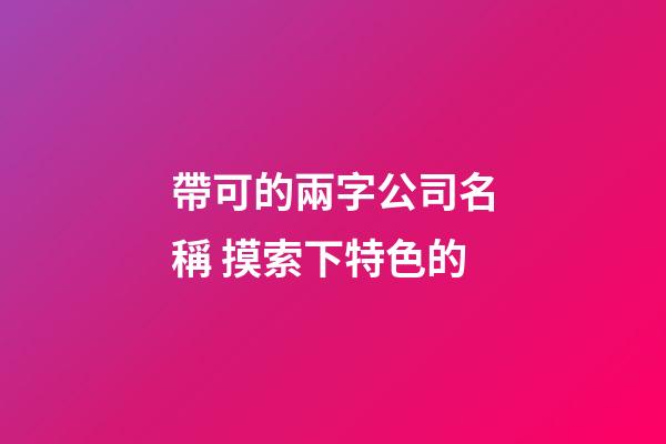 帶可的兩字公司名稱 摸索下特色的-第1張-公司起名-玄機派